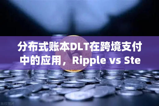 分布式账本DLT在跨境支付中的应用，Ripple vs Stellar—技术路径、代币经济与生态对决