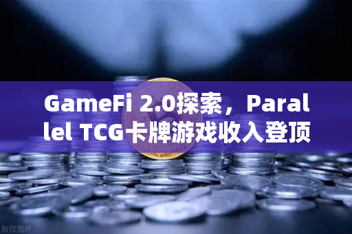 GameFi 2.0探索，Parallel TCG卡牌游戏收入登顶Steam，链游新纪元开启