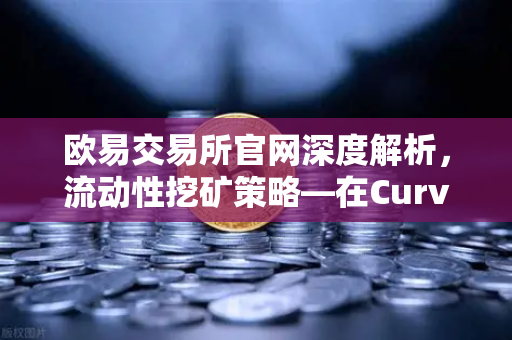 欧易交易所官网深度解析，流动性挖矿策略—在Curve Finance中优化CRV锁定周期