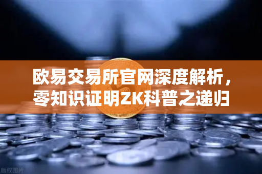 欧易交易所官网深度解析，零知识证明ZK科普之递归证明如何提升效率