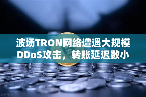 波场TRON网络遭遇大规模DDoS攻击，转账延迟数小时，用户该如何应对？