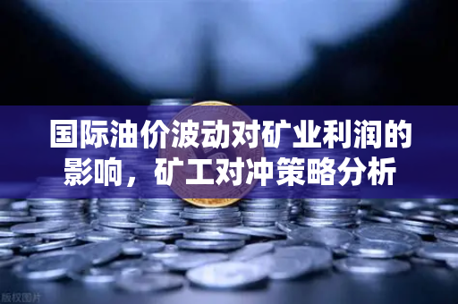 国际油价波动对矿业利润的影响，矿工对冲策略分析-第1张图片-欧易交易所