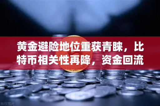 黄金避险地位重获青睐，比特币相关性再降，资金回流传统贵金属
