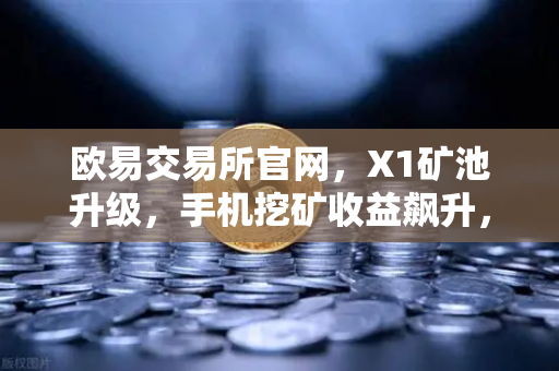 欧易交易所官网,X1矿池升级,手机挖矿收益飙升,算法全面革新-第1张图片-欧易交易所 欧易交易所官网,X1矿池升级,手机挖矿收益飙升,算法全面革新-第1张图片-欧易交易所