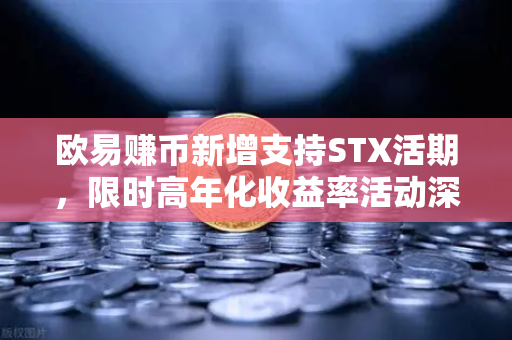 欧易赚币新增支持STX活期，限时高年化收益率活动深度解析