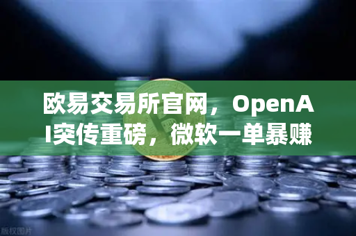 欧易交易所官网，OpenAI突传重磅，微软一单暴赚8300亿，科技金融格局生变