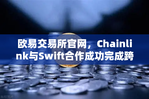 欧易交易所官网，Chainlink与Swift合作成功完成跨链互操作概念验证，推动区块链金融新纪元