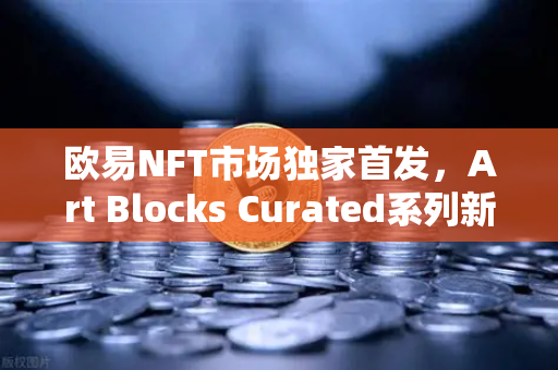 欧易NFT市场独家首发，Art Blocks Curated系列新艺术家作品，数字艺术收藏新纪元
