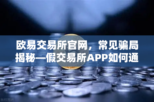 欧易交易所官网，常见骗局揭秘—假交易所APP如何通过搜索引擎广告传播