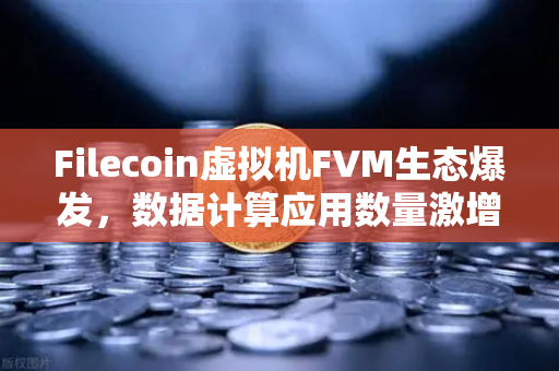 Filecoin虚拟机FVM生态爆发，数据计算应用数量激增，欧易交易所助力Web3存储新纪元