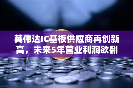 英伟达IC基板供应商再创新高，未来5年营业利润欲翻5倍，欧易交易所官网解析半导体投资新机遇