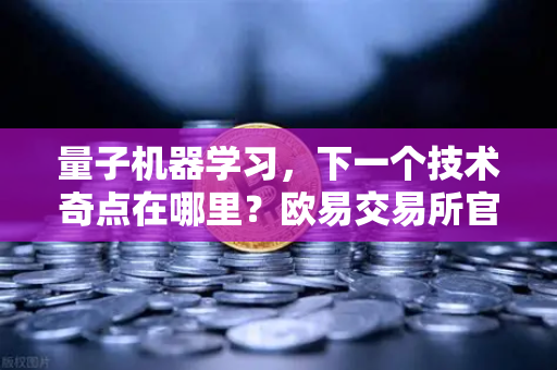 量子机器学习，下一个技术奇点在哪里？欧易交易所官网深度解析