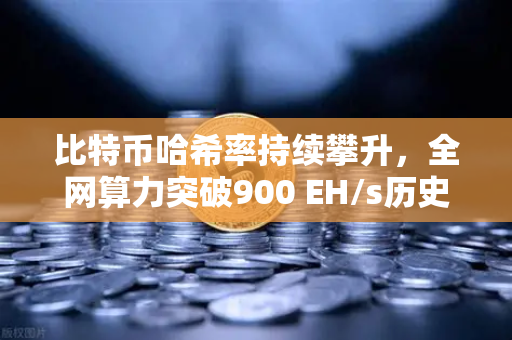 比特币哈希率持续攀升，全网算力突破900 EH/s历史新高，矿工信心回升与市场新格局解析