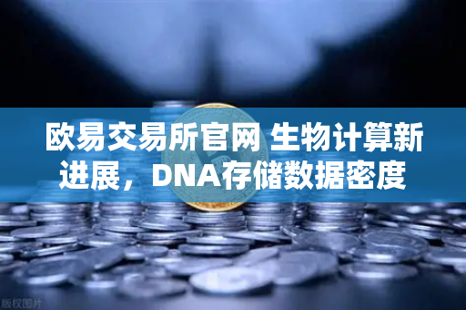 欧易交易所官网 生物计算新进展，DNA存储数据密度远超硬盘，未来存储革命已悄然开启