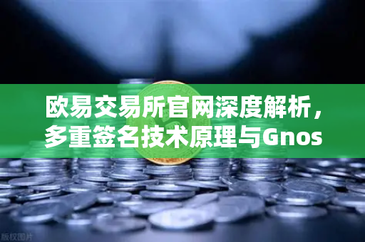 欧易交易所官网深度解析，多重签名技术原理与Gnosis Safe如何保障DAO资金安全