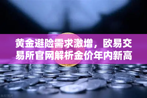 黄金避险需求激增，欧易交易所官网解析金价年内新高潜力