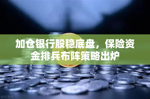 加仓银行股稳底盘，保险资金排兵布阵策略出炉