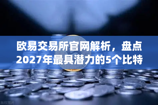 欧易交易所官网解析，盘点2027年最具潜力的5个比特币Layer2解决方案