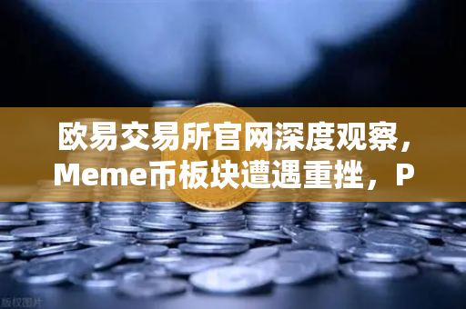 欧易交易所官网深度观察，Meme币板块遭遇重挫，PEPE与WIF跌幅超大盘50%