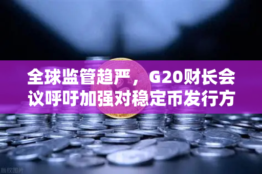全球监管趋严，G20财长会议呼吁加强对稳定币发行方的监管与欧易交易所的合规应对