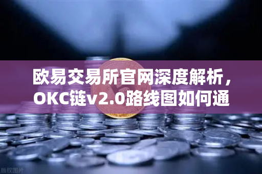 欧易交易所官网深度解析，OKC链v2.0路线图如何通过并行执行重塑公链性能？