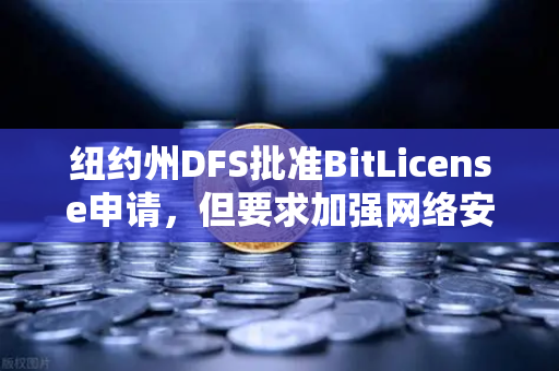 纽约州DFS批准BitLicense申请，但要求加强网络安保措施，加密交易所合规新标杆