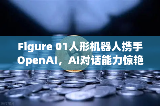 Figure 01人形机器人携手OpenAI，AI对话能力惊艳全球，未来已来
