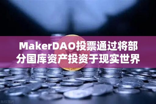 MakerDAO投票通过将部分国库资产投资于现实世界资产（RWA）DeFi与实体经济的融合新纪元