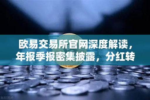 欧易交易所官网深度解读,年报季报密集披露,分红转增76家释放市场信号-第1张图片-欧易交易所 欧易交易所官网深度解读,年报季报密集披露,分红转增76家释放市场信号-第1张图片-欧易交易所