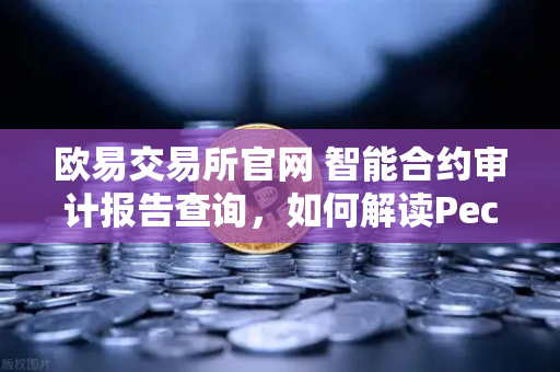 欧易交易所官网 智能合约审计报告查询，如何解读PeckShield审计报告中的风险等级？