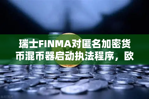 瑞士FINMA对匿名加密货币混币器启动执法程序，欧易交易所合规启示录