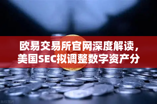 欧易交易所官网深度解读，美国SEC拟调整数字资产分类标准，市场反应几何？
