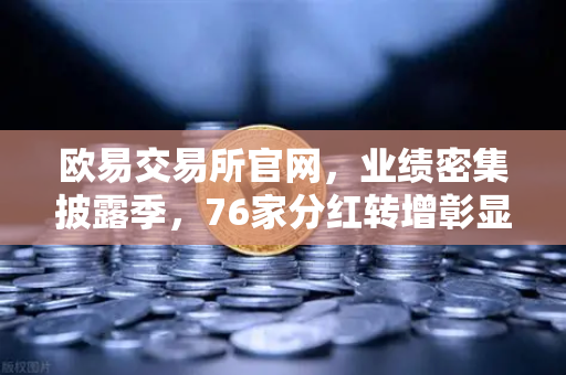 欧易交易所官网，业绩密集披露季，76家分红转增彰显市场活力