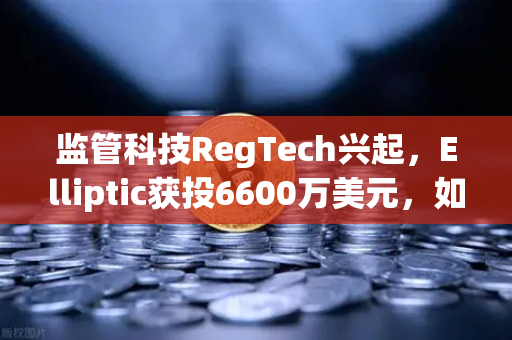 监管科技RegTech兴起，Elliptic获投6600万美元，如何重塑欧易交易所的安全防线？