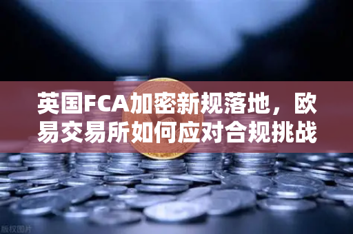 英国FCA加密新规落地，欧易交易所如何应对合规挑战？