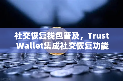 社交恢复钱包普及，Trust Wallet集成社交恢复功能，欧易交易所用户安全再升级