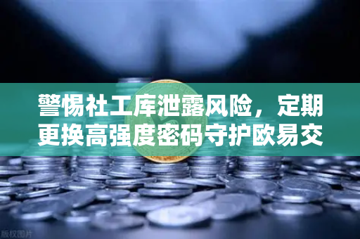 警惕社工库泄露风险，定期更换高强度密码守护欧易交易所资产安全-第1张图片-欧易交易所