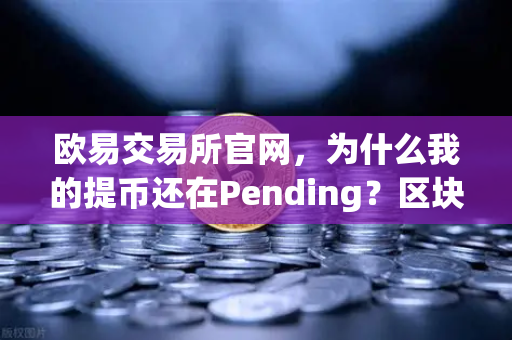欧易交易所官网，为什么我的提币还在Pending？区块拥堵处理指南
