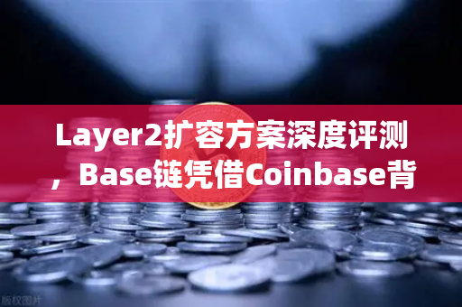Layer2扩容方案深度评测，Base链凭借Coinbase背景强势崛起，欧易交易所生态迎全新机遇