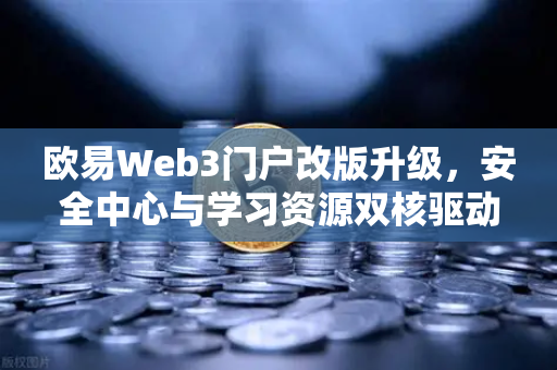 欧易Web3门户改版升级，安全中心与学习资源双核驱动，开启数字资产新体验