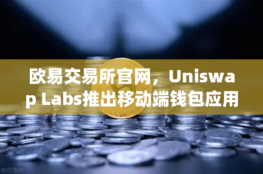 欧易交易所官网,Uniswap Labs推出移动端钱包应用,内置DApp浏览器,Web3生态再升级-第1张图片-欧易交易所 欧易交易所官网,Uniswap Labs推出移动端钱包应用,内置DApp浏览器,Web3生态再升级-第1张图片-欧易交易所