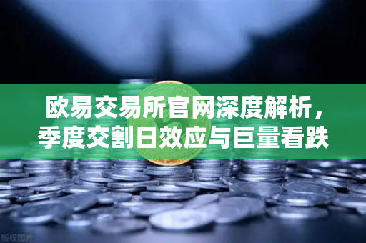 欧易交易所官网深度解析，季度交割日效应与巨量看跌期权如何压制价格反弹