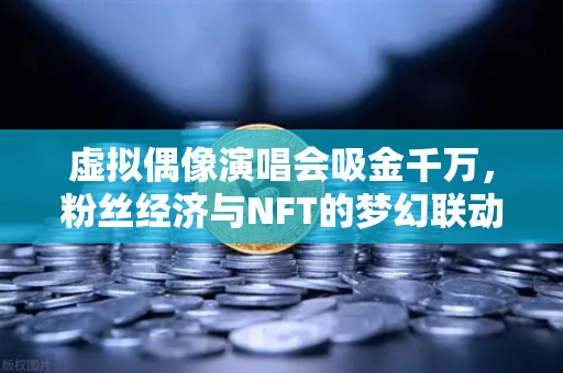虚拟偶像演唱会吸金千万，粉丝经济与NFT的梦幻联动，欧易交易所官网揭秘数字资产新趋势