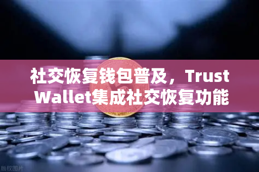 社交恢复钱包普及，Trust Wallet集成社交恢复功能，数字资产安全新篇章