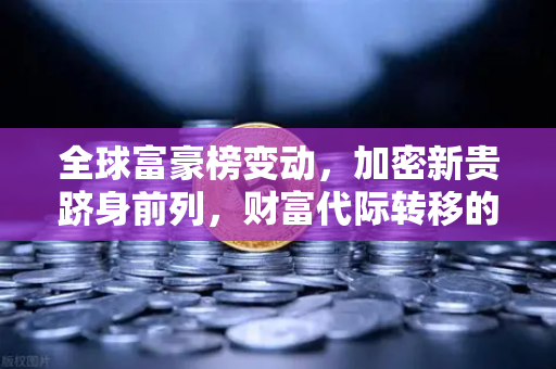 全球富豪榜变动，加密新贵跻身前列，财富代际转移的时代已至