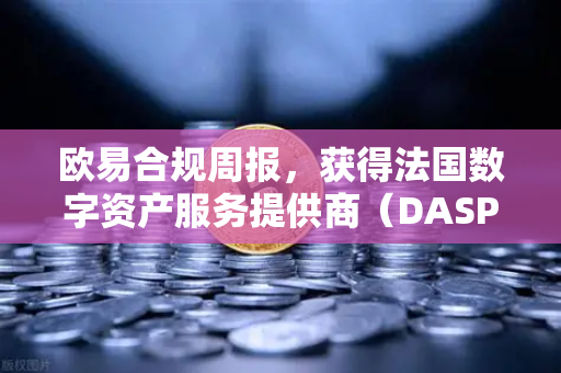 欧易合规周报，获得法国数字资产服务提供商（DASP）注册批准，全球合规进程加速