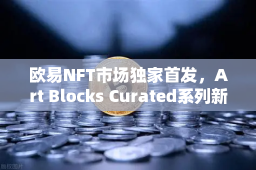欧易NFT市场独家首发，Art Blocks Curated系列新艺术家作品，数字艺术新纪元开启