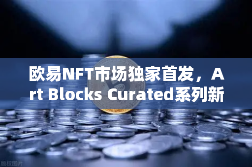 欧易NFT市场独家首发，Art Blocks Curated系列新艺术家作品，抢占数字艺术新风口