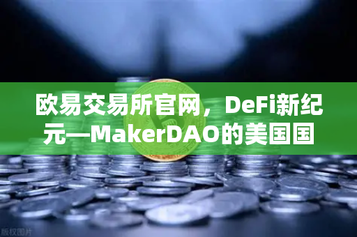 欧易交易所官网，DeFi新纪元—MakerDAO的美国国债持仓激增如何重塑RWA赛道格局