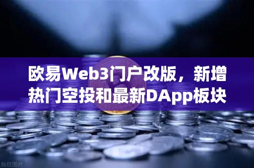 欧易Web3门户改版，新增热门空投和最新DApp板块，一站式探索去中心化世界